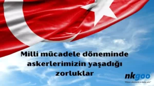 Milli mücadele döneminde askerlerimizin yaşadığı zorluklar